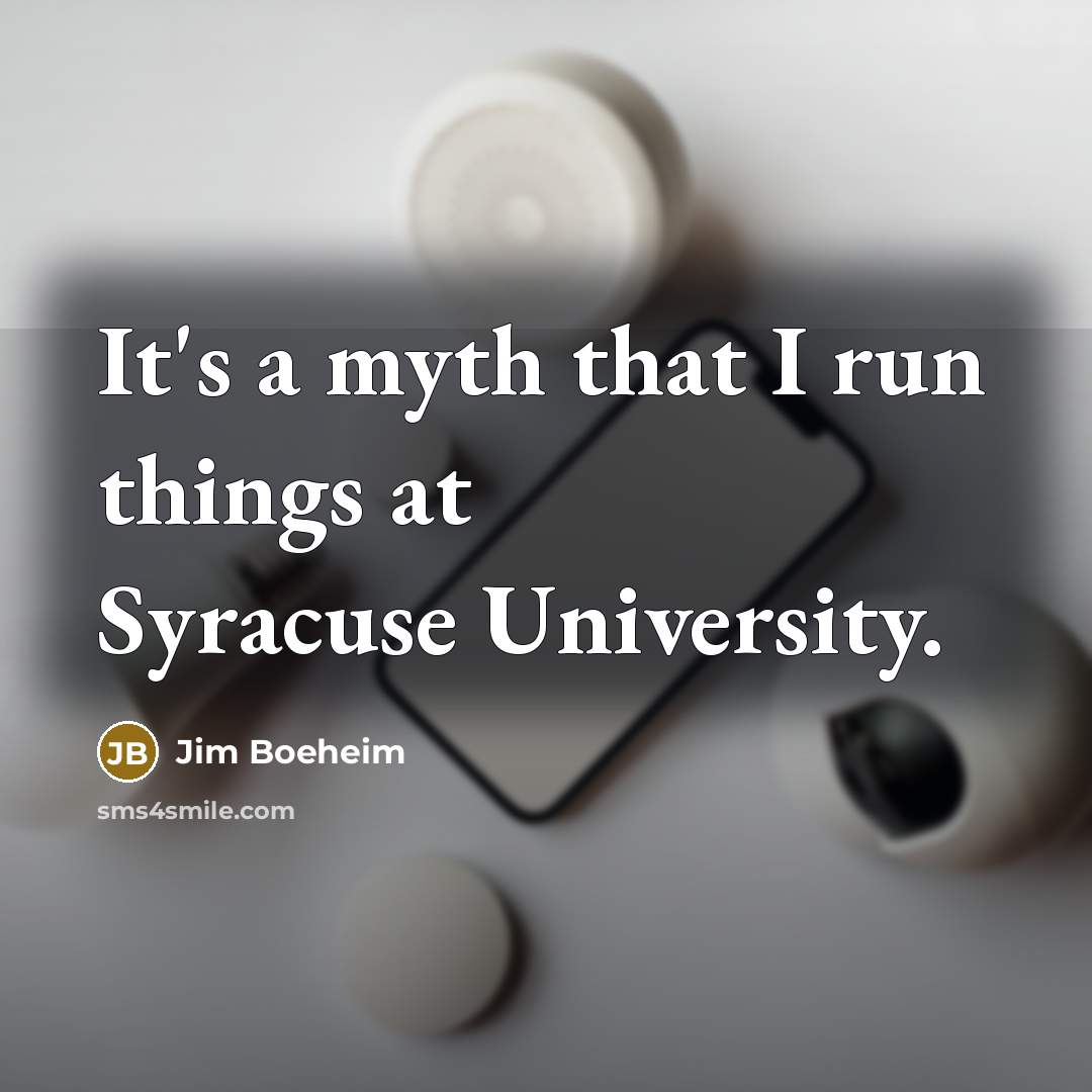 “It's a myth that I run things at Syracuse University.” quote by Jim Boeheim