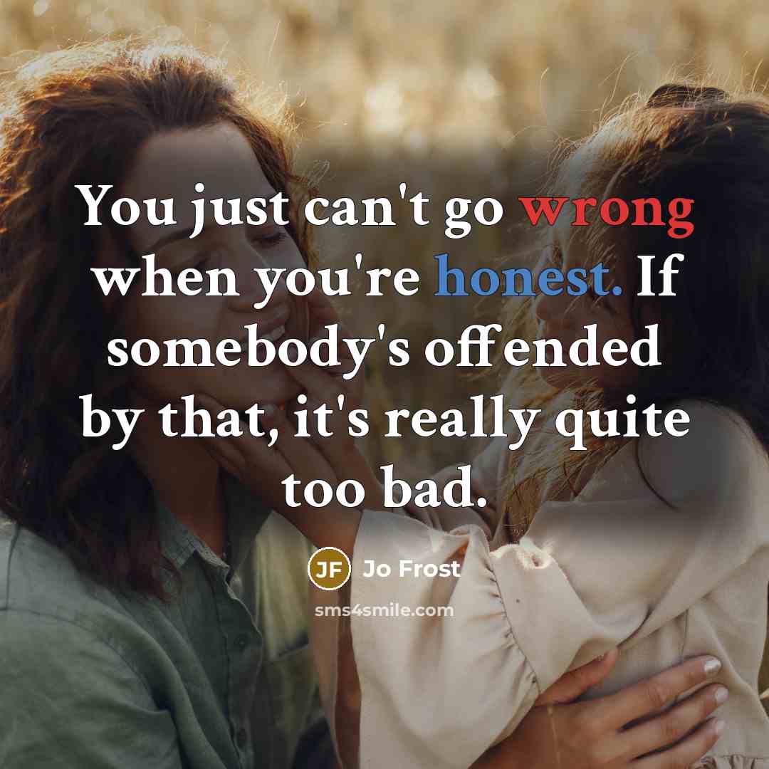 “You just can't go wrong when you're honest. If somebody's offended by that, it's really quite too bad.” quote by Jo Frost