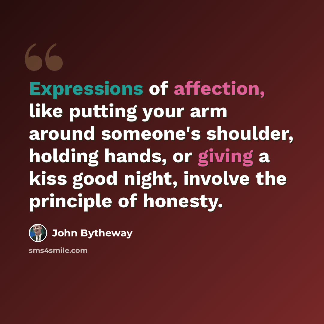 “Expressions of affection, like putting your arm around someone's shoulder, holding hands, or giving a kiss good night, involve the principle of honesty.” quote by John Bytheway