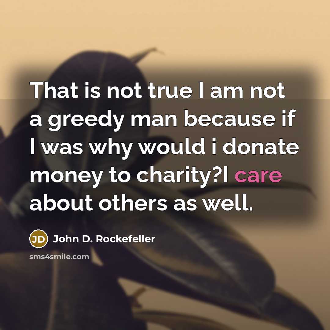“That is not true I am not a greedy man because if I was why would i donate money to charity?I care about others as well.” quote by John D. Rockefeller