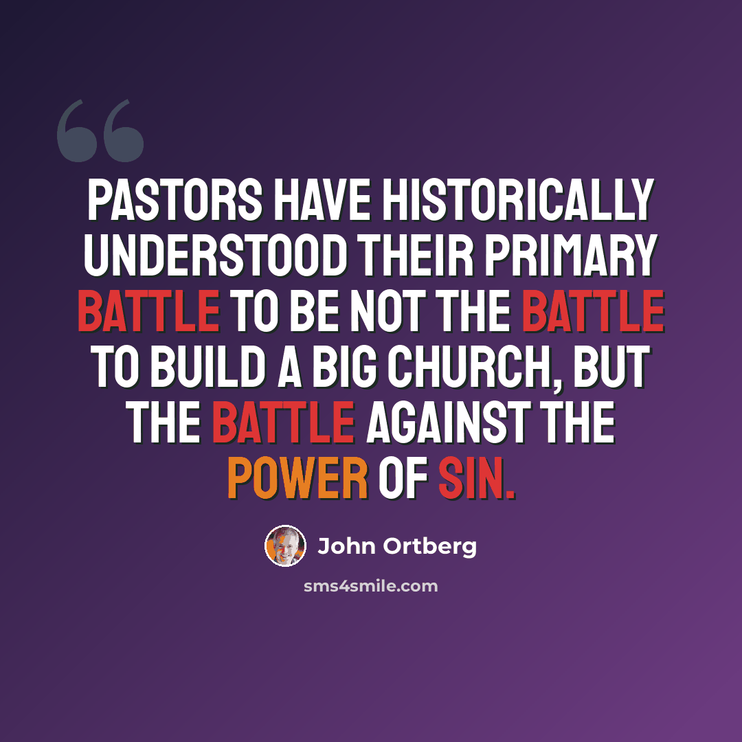 “Pastors have historically understood their primary battle to be not the battle to build a big church, but the battle against the power of sin.” quote by John Ortberg