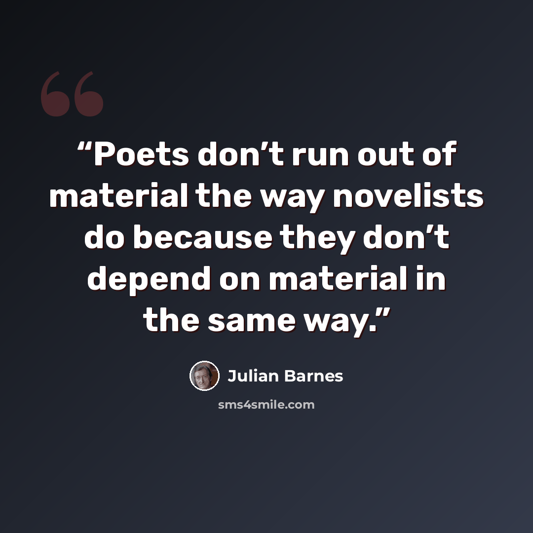“Poets don’t run out of material the way novelists do because they don’t depend on material in the same way.” quote by Julian Barnes