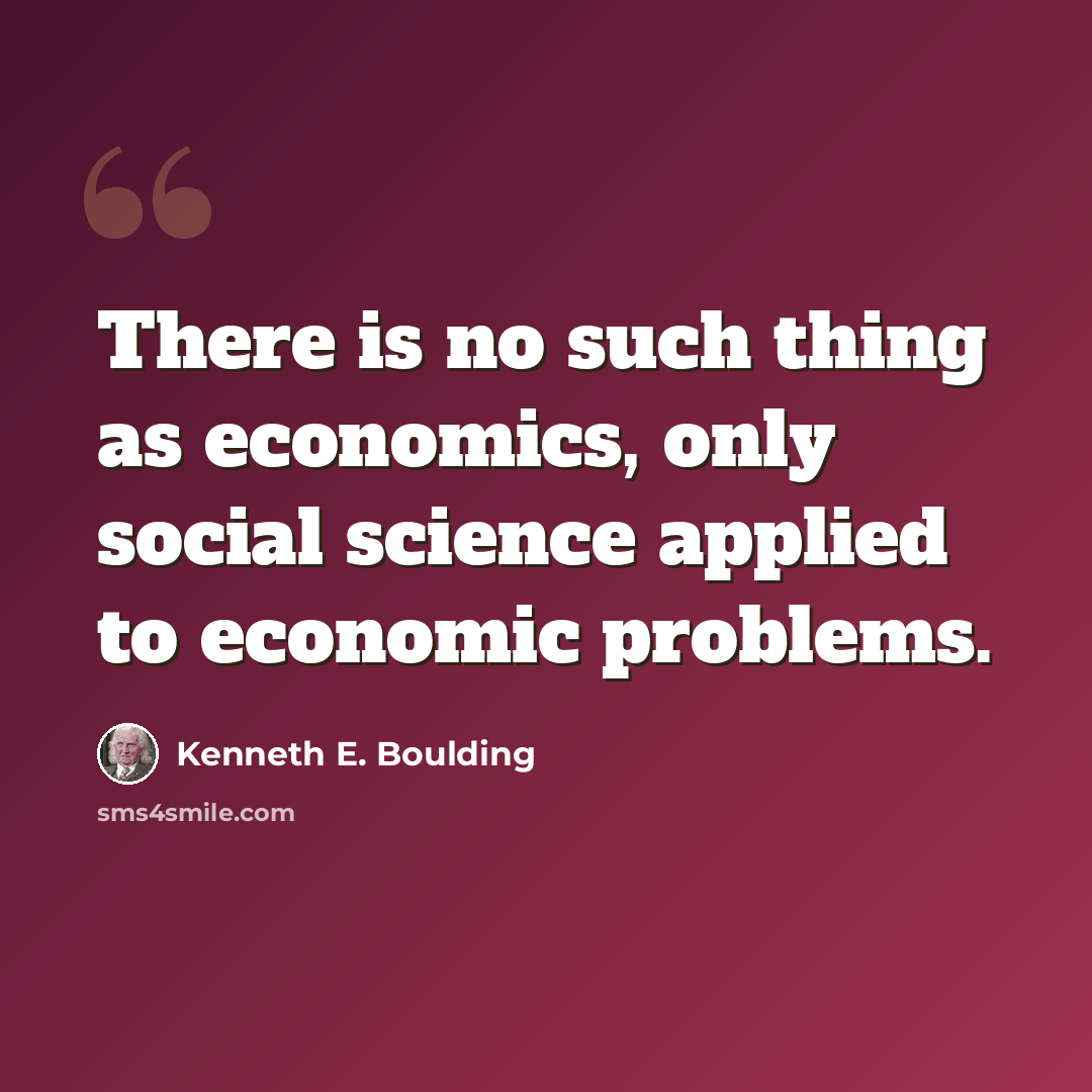 “There is no such thing as economics, only social science applied to economic problems.” quote by Kenneth E. Boulding