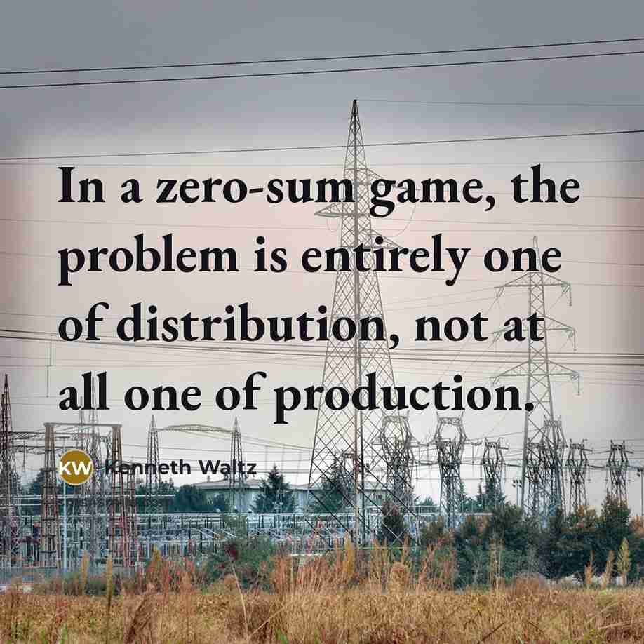 “In a zero-sum game, the problem is entirely one of distribution, not at all one of production.” quote by Kenneth Waltz