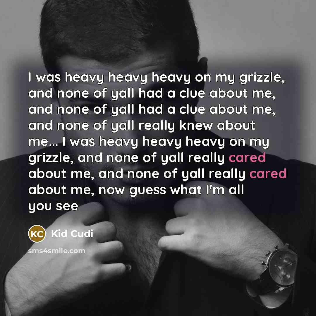“I was heavy heavy heavy on my grizzle, and none of yall had a clue about me, and none of yall had a clue about me, and none of yall really knew about me... I was heavy heavy heavy on my grizzle, and none of yall really cared about me, and none of yall really cared about me, now guess what I'm all…” quote by Kid Cudi