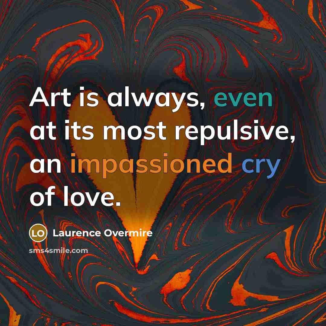 “Art is always, even at its most repulsive, an impassioned cry of love.” quote by Laurence Overmire
