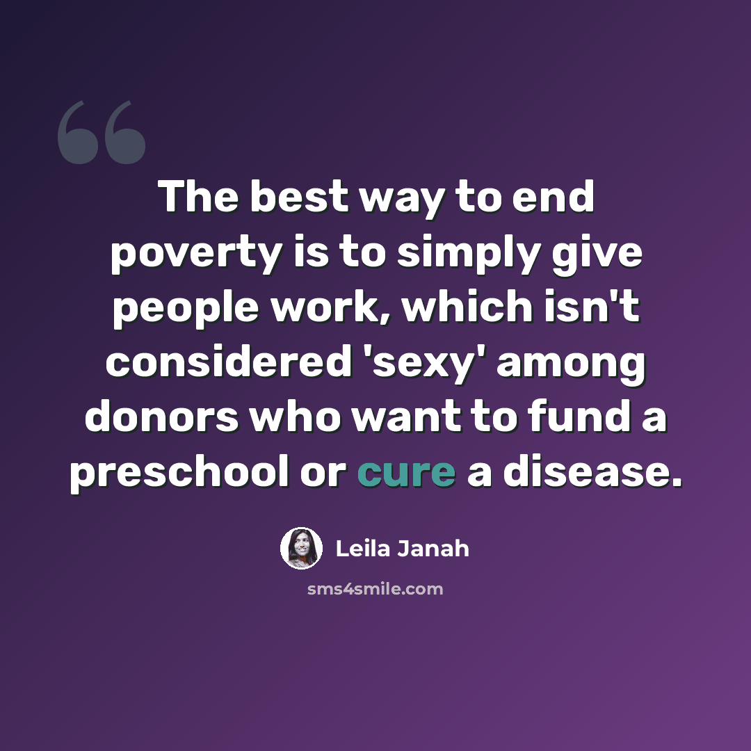 “The best way to end poverty is to simply give people work, which isn't considered 'sexy' among donors who want to fund a preschool or cure a disease.” quote by Leila Janah