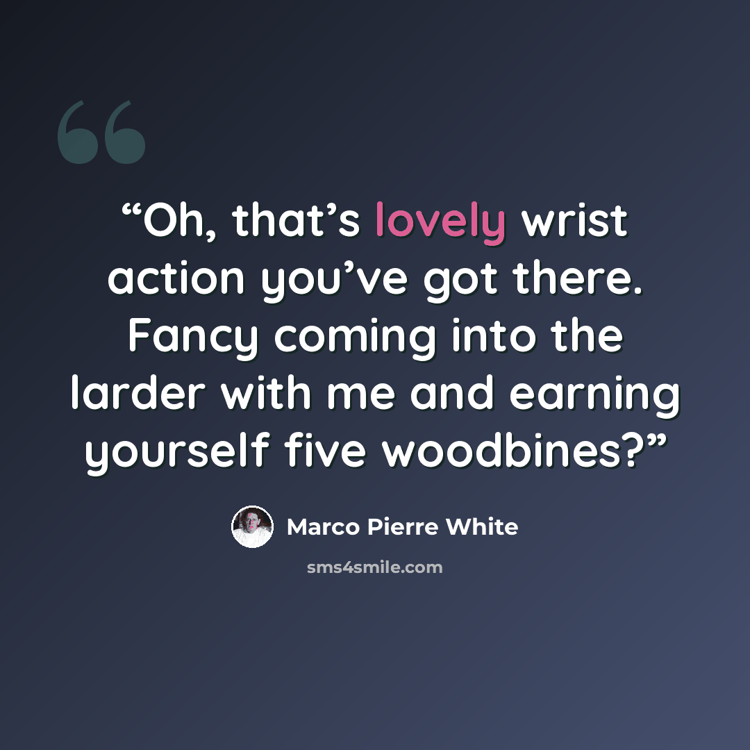 “Oh, that’s lovely wrist action you’ve got there. Fancy coming into the larder with me and earning yourself five woodbines?” quote by Marco Pierre White