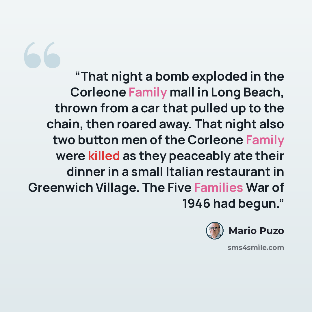 “That night a bomb exploded in the Corleone Family mall in Long Beach, thrown from a car that pulled up to the chain, then roared away. That night also two button men of the Corleone Family were killed as they peaceably ate their dinner in a small Italian restaurant in Greenwich Village. The Five…” quote by Mario Puzo