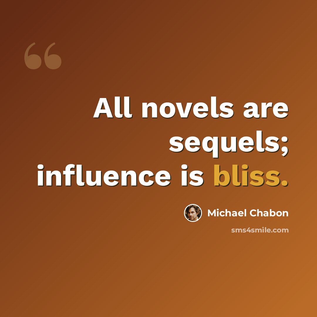 “All novels are sequels; influence is bliss.” quote by Michael Chabon