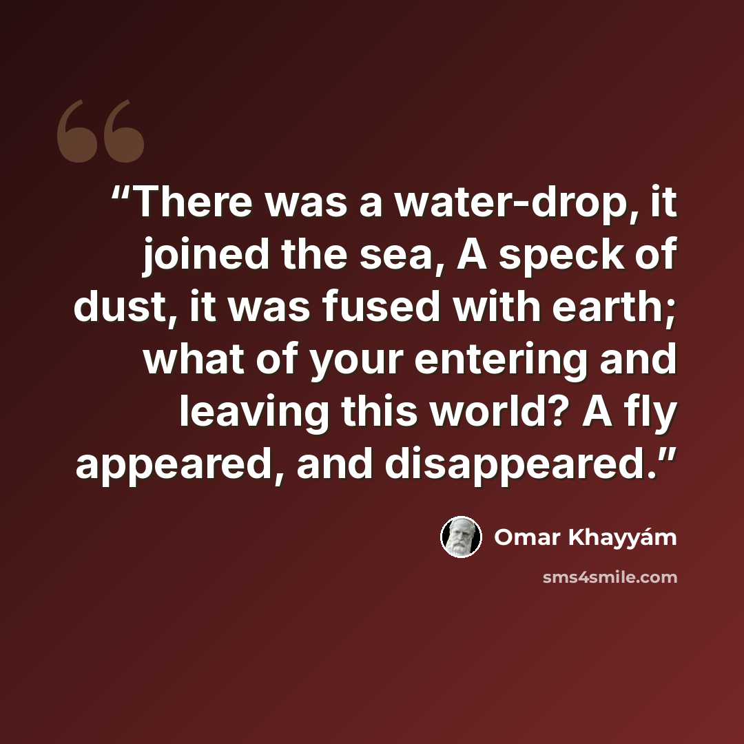 “There was a water-drop, it joined the sea, A speck of dust, it was fused with earth; what of your entering and leaving this world? A fly appeared, and disappeared.” quote by Omar Khayyam