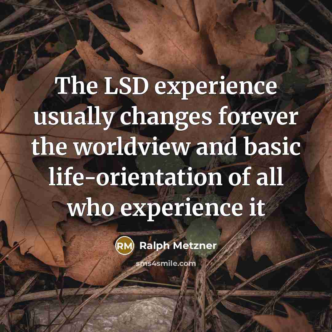 “The LSD experience usually changes forever the worldview and basic life-orientation of all who experience it” quote by Ralph Metzner