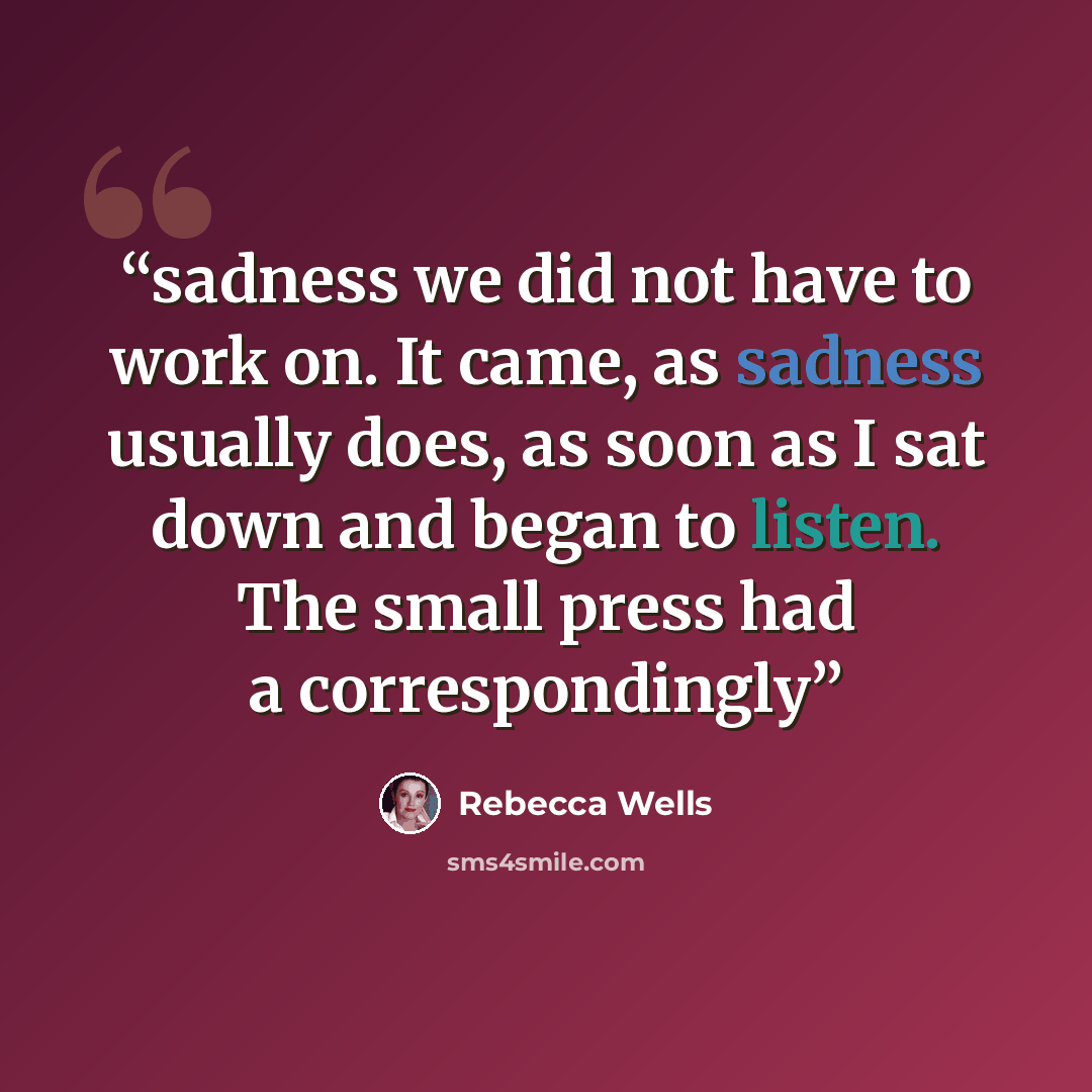 “sadness we did not have to work on. It came, as sadness usually does, as soon as I sat down and began to listen. The small press had a correspondingly” quote by Rebecca Wells
