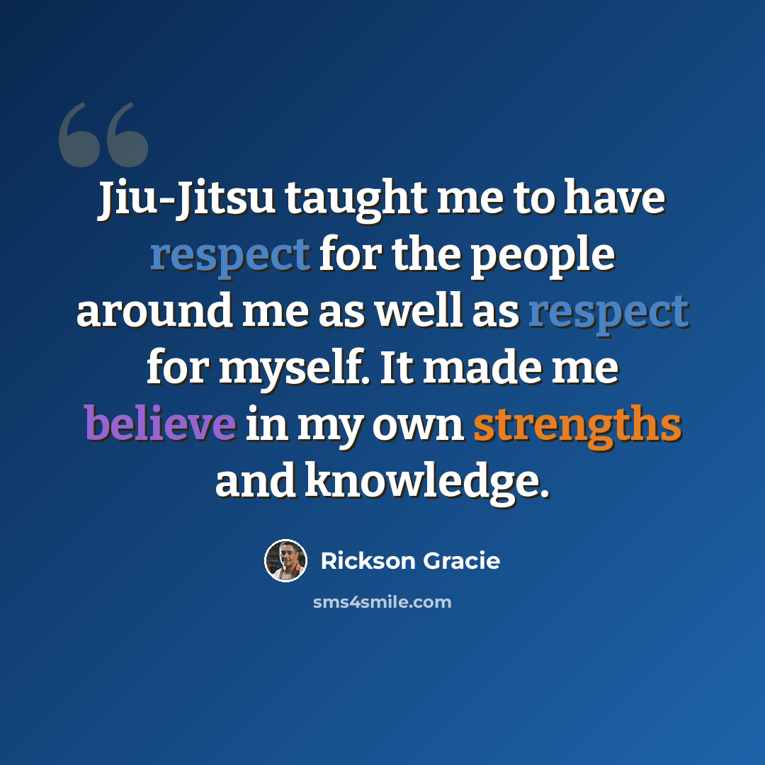 “Jiu-Jitsu taught me to have respect for the people around me as well as respect for myself. It made me believe in my own strengths and knowledge.” quote by Rickson Gracie