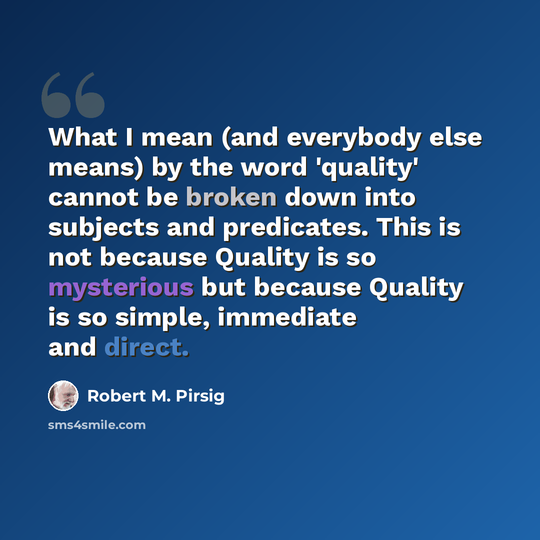 “What I mean (and everybody else means) by the word 'quality' cannot be broken down into subjects and predicates. This is not because Quality is so mysterious but because Quality is so simple, immediate and direct.” quote by Robert M. Pirsig