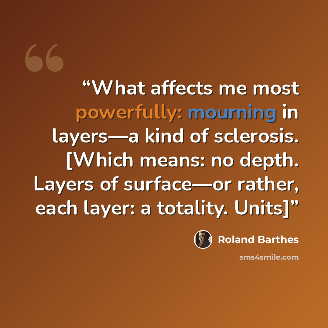 “What affects me most powerfully: mourning in layers—a kind of sclerosis. [Which means: no depth. Layers of surface—or rather, each layer: a totality. Units]” quote by Roland Barthes