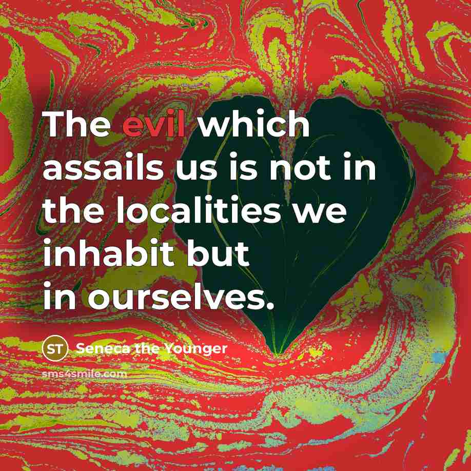 “The evil which assails us is not in the localities we inhabit but in ourselves.” quote by Seneca the Younger