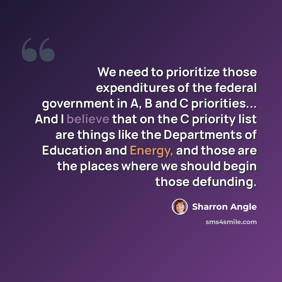 “We need to prioritize those expenditures of the federal government in A, B and C priorities... And I believe that on the C priority list are things like the Departments of Education and Energy, and those are the places where we should begin those defunding.” quote by Sharron Angle