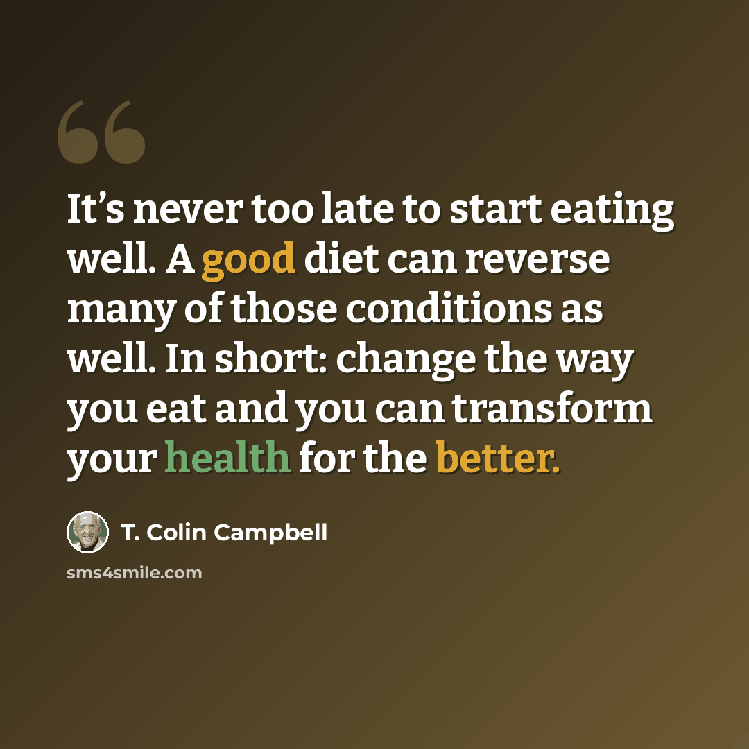 “It’s never too late to start eating well. A good diet can reverse many of those conditions as well. In short: change the way you eat and you can transform your health for the better.” quote by T. Colin Campbell