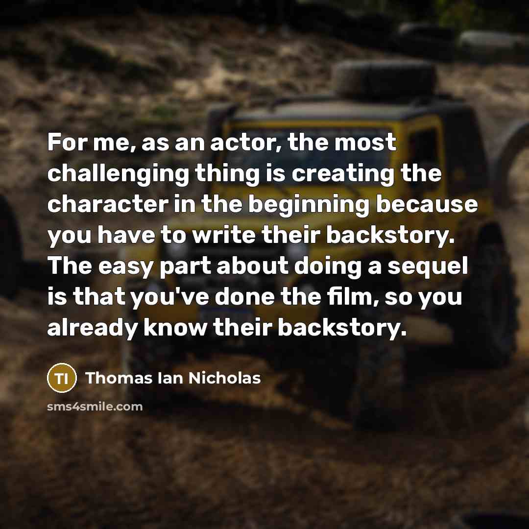 “For me, as an actor, the most challenging thing is creating the character in the beginning because you have to write their backstory. The easy part about doing a sequel is that you've done the film, so you already know their backstory.” quote by Thomas Ian Nicholas