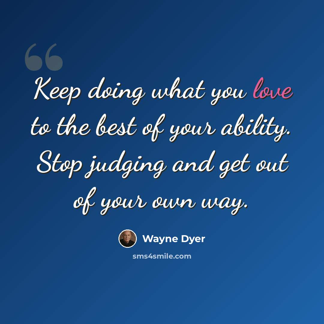 “Keep doing what you love to the best of your ability. Stop judging and get out of your own way.” quote by Wayne Dyer