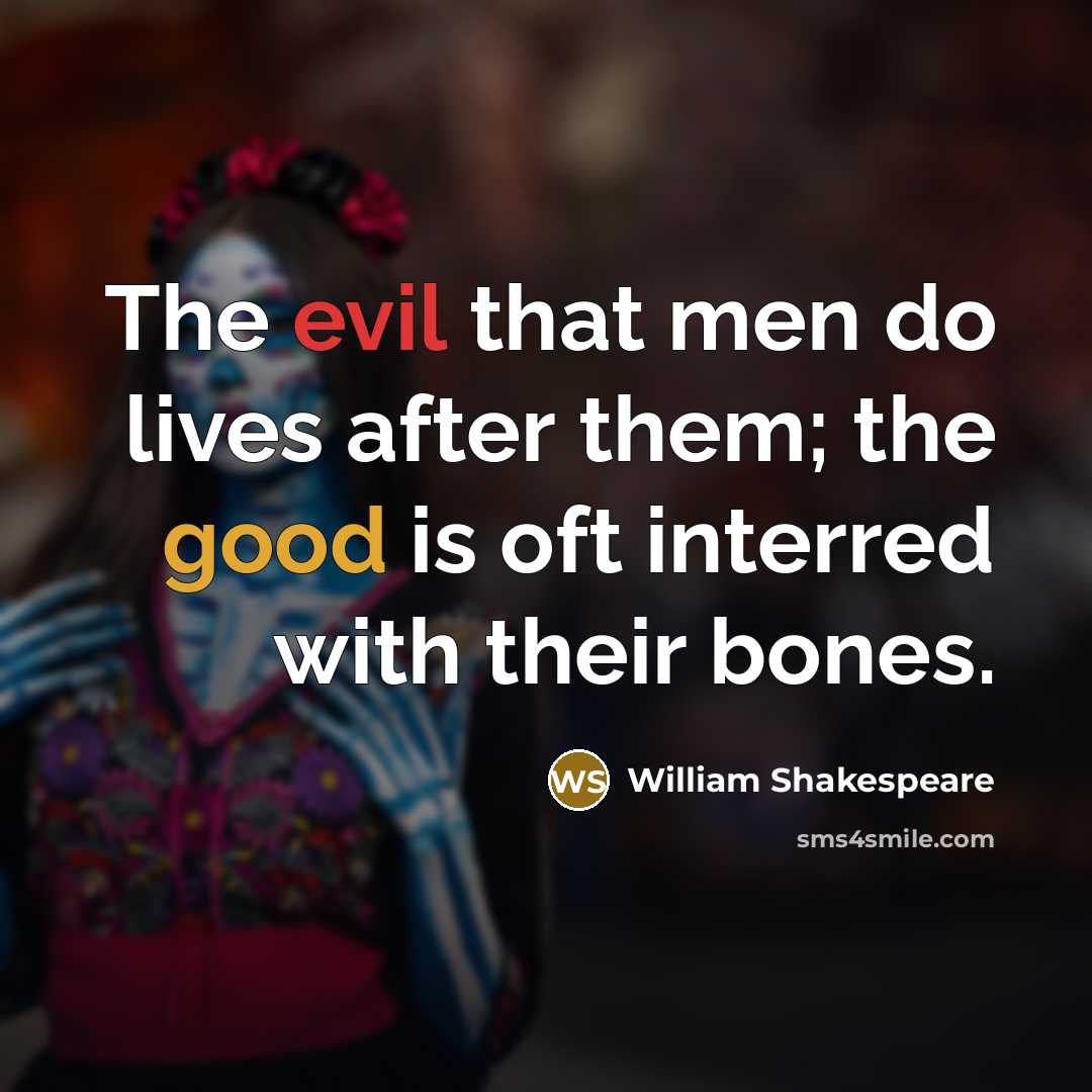 “The evil that men do lives after them; the good is oft interred with their bones.” quote by William Shakespeare