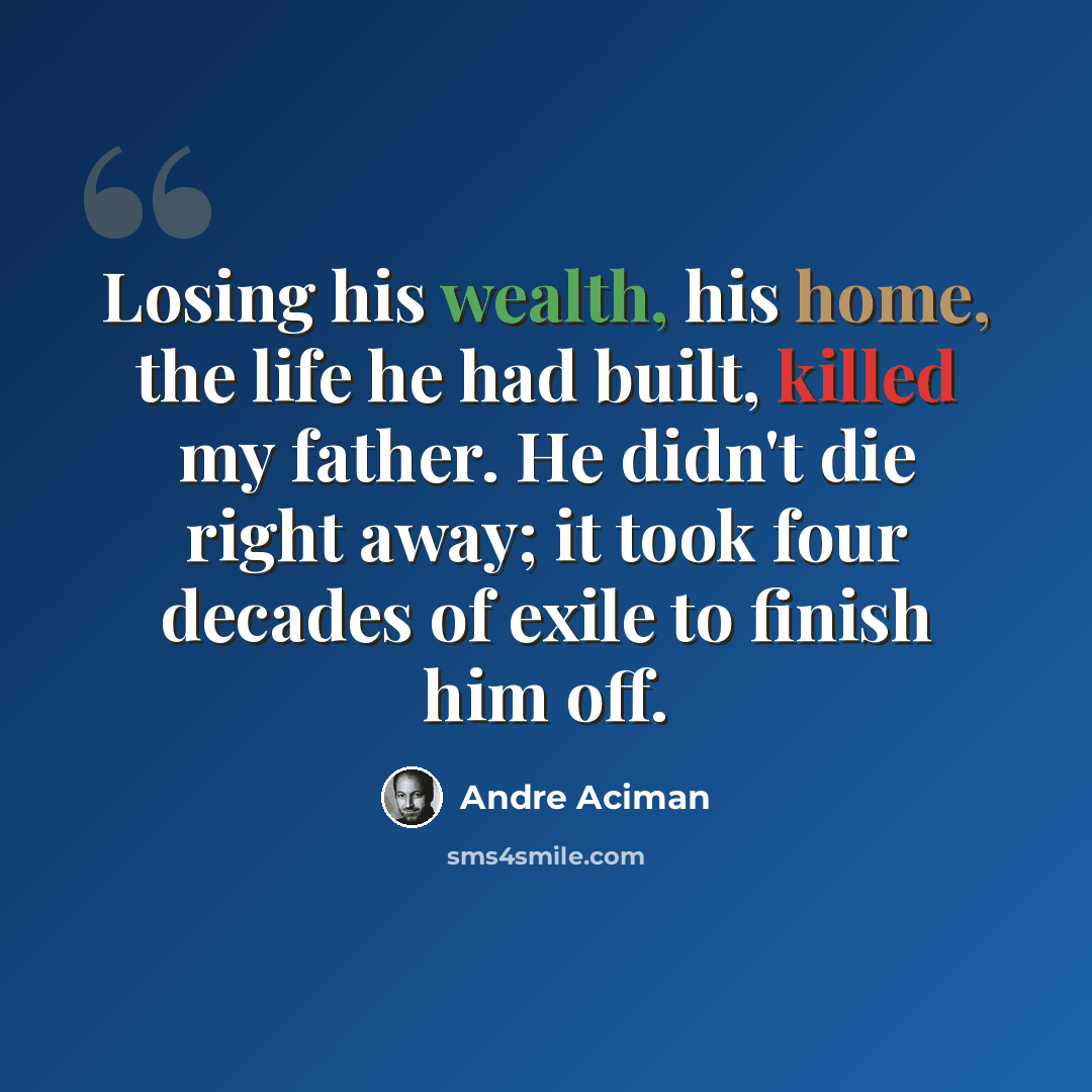 “Losing his wealth, his home, the life he had built, killed my father. He didn't die right away; it took four decades of exile to finish him off.” quote by Andre Aciman