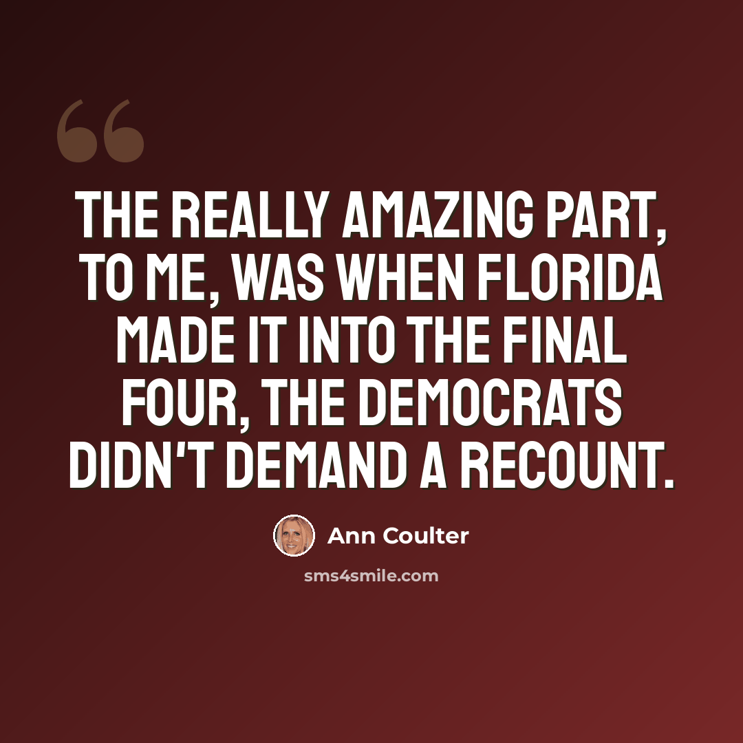 “The really amazing part, to me, was when Florida made it into the Final Four, the Democrats didn't demand a recount.” quote by Ann Coulter