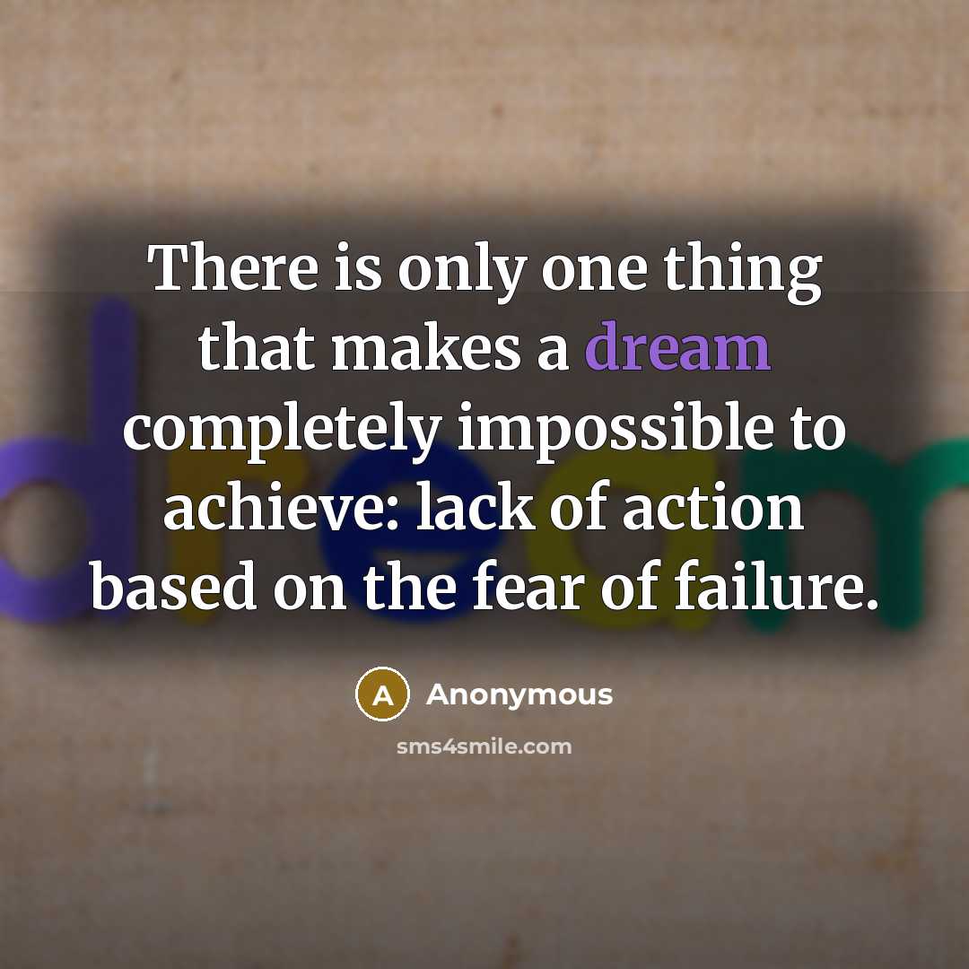 “There is only one thing that makes a dream completely impossible to achieve: lack of action based on the fear of failure.” quote by Anonymous