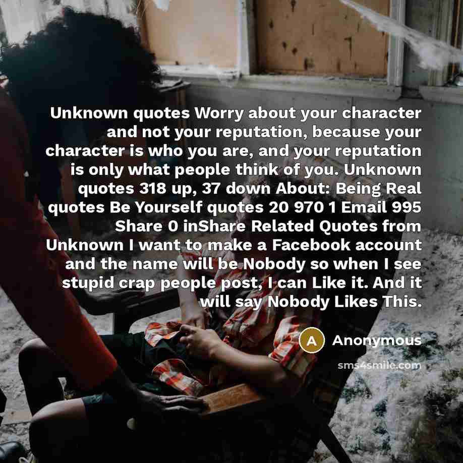 “Unknown quotes Worry about your character and not your reputation, because your character is who you are, and your reputation is only what people think of you. Unknown quotes 318 up, 37 down About: Being Real quotes Be Yourself quotes 20 970 1 Email 995 Share 0 inShare Related Quotes from Unknown…” quote by Anonymous