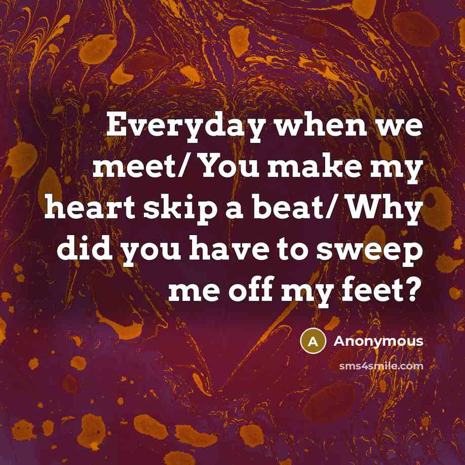 “Everyday when we meet/ You make my heart skip a beat/ Why did you have to sweep me off my feet?” quote by Anonymous