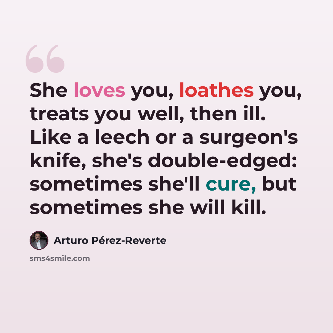 “She loves you, loathes you, treats you well, then ill. Like a leech or a surgeon's knife, she's double-edged: sometimes she'll cure, but sometimes she will kill.” quote by Arturo Pérez-Reverte