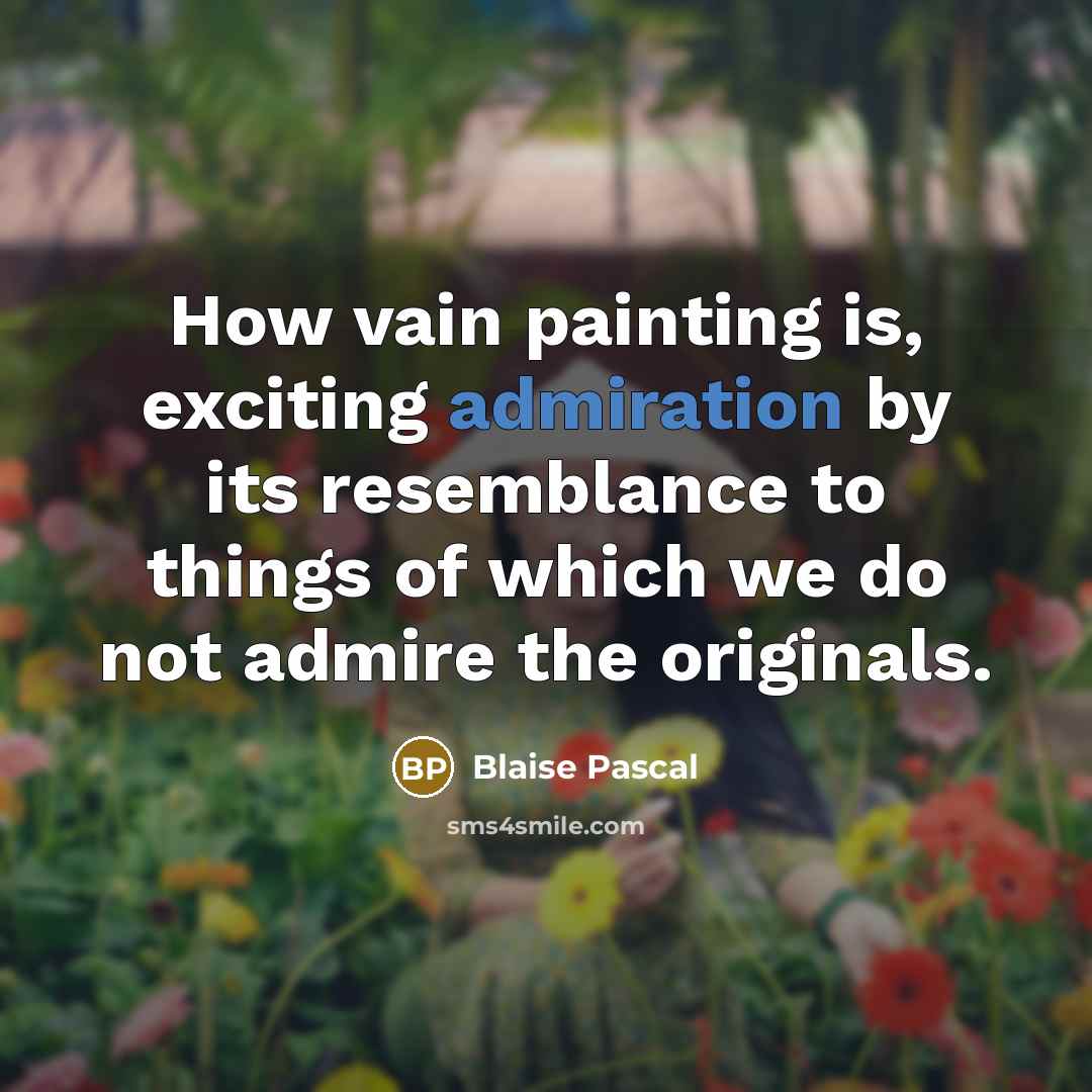“How vain painting is, exciting admiration by its resemblance to things of which we do not admire the originals.” quote by Blaise Pascal