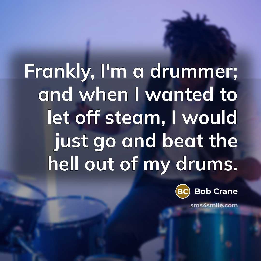 “Frankly, I'm a drummer; and when I wanted to let off steam, I would just go and beat the hell out of my drums.” quote by Bob Crane