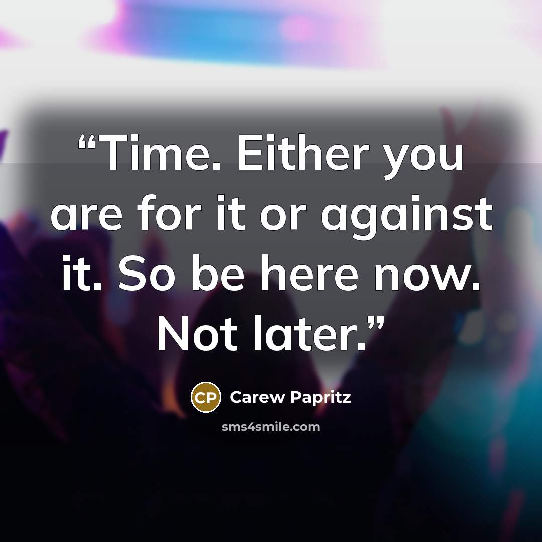 “Time. Either you are for it or against it. So be here now. Not later.” quote by Carew Papritz