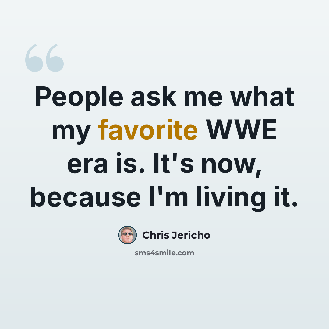 “People ask me what my favorite WWE era is. It's now, because I'm living it.” quote by Chris Jericho