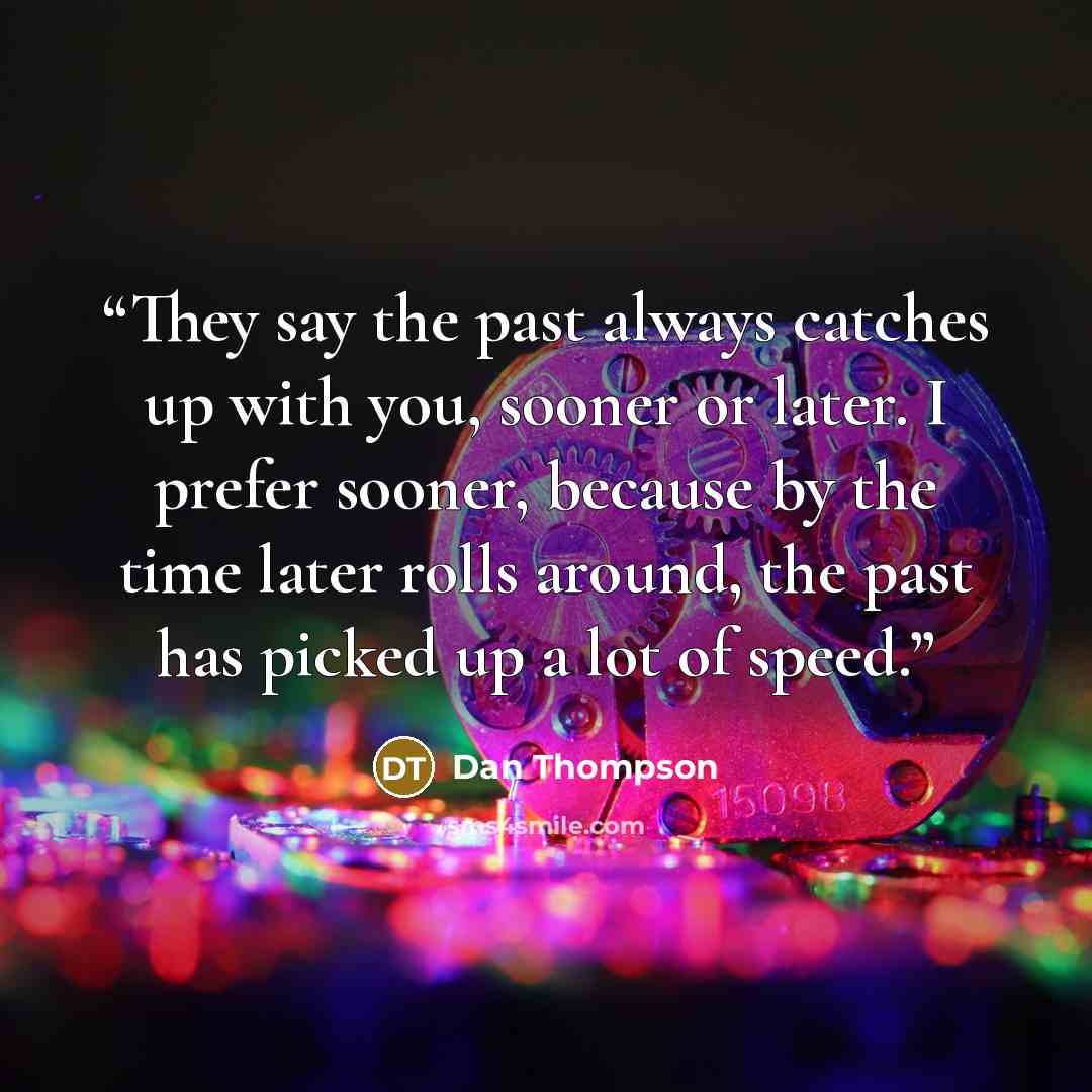 “They say the past always catches up with you, sooner or later. I prefer sooner, because by the time later rolls around, the past has picked up a lot of speed.” quote by Dan Thompson