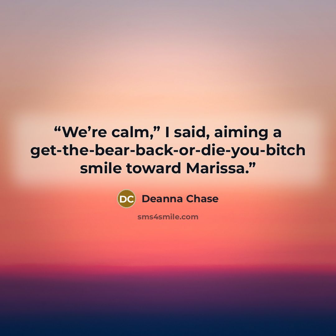 “We’re calm,” I said, aiming a get-the-bear-back-or-die-you-bitch smile toward Marissa.” quote by Deanna Chase