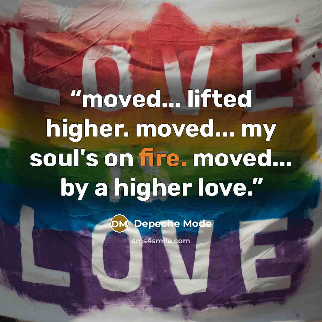 “moved... lifted higher. moved... my soul's on fire. moved... by a higher love.” quote by Depeche Mode