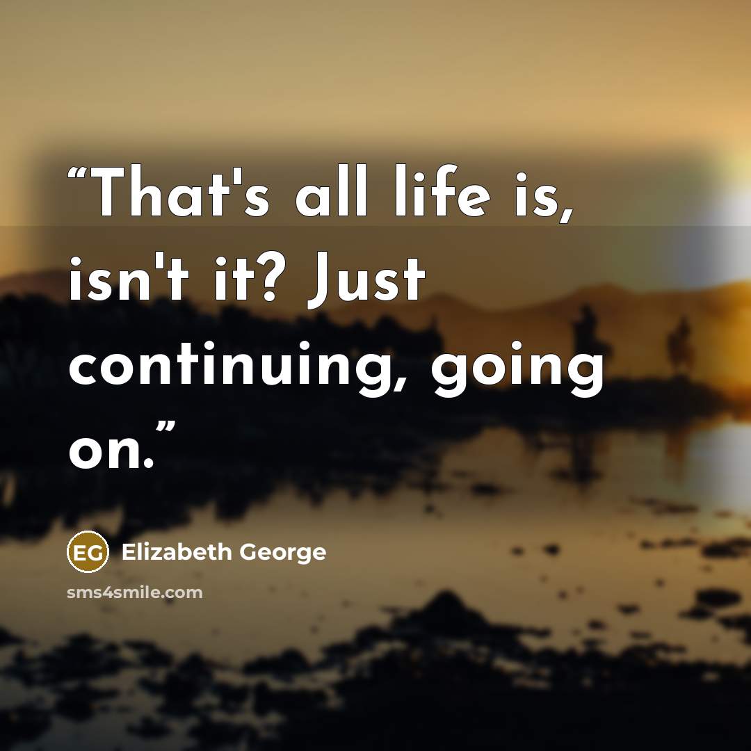 “That's all life is, isn't it? Just continuing, going on.” quote by Elizabeth George