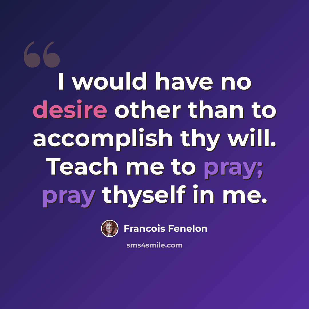 “I would have no desire other than to accomplish thy will. Teach me to pray; pray thyself in me.” quote by Francois Fenelon