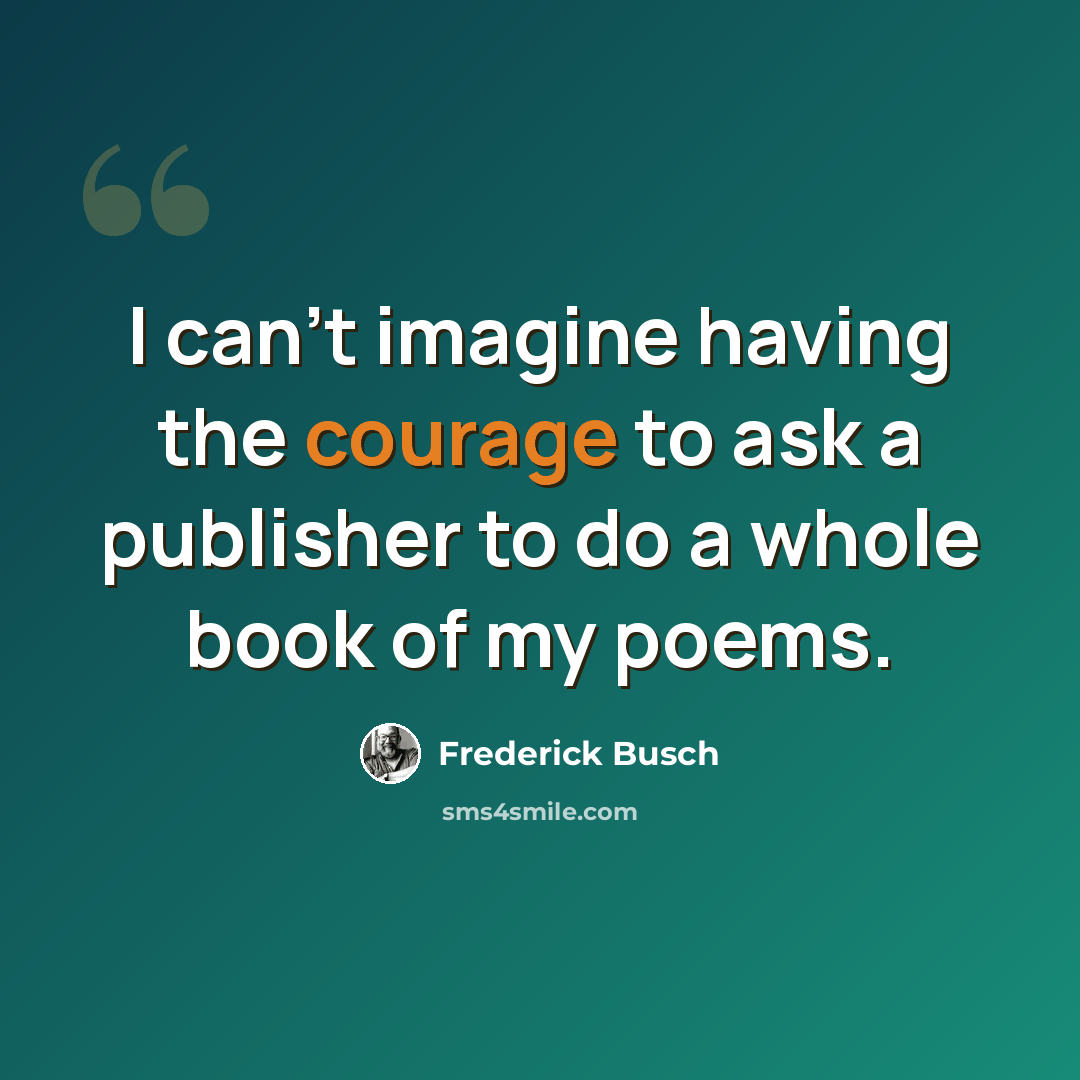 “I can't imagine having the courage to ask a publisher to do a whole book of my poems.” quote by Frederick Busch