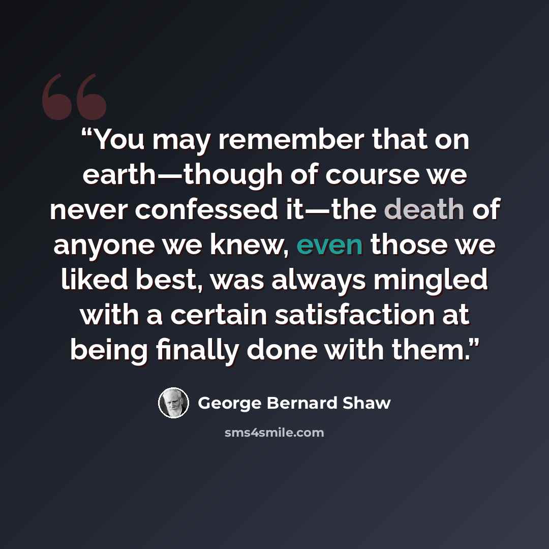 “You may remember that on earth—though of course we never confessed it—the death of anyone we knew, even those we liked best, was always mingled with a certain satisfaction at being finally done with them.” quote by George Bernard Shaw