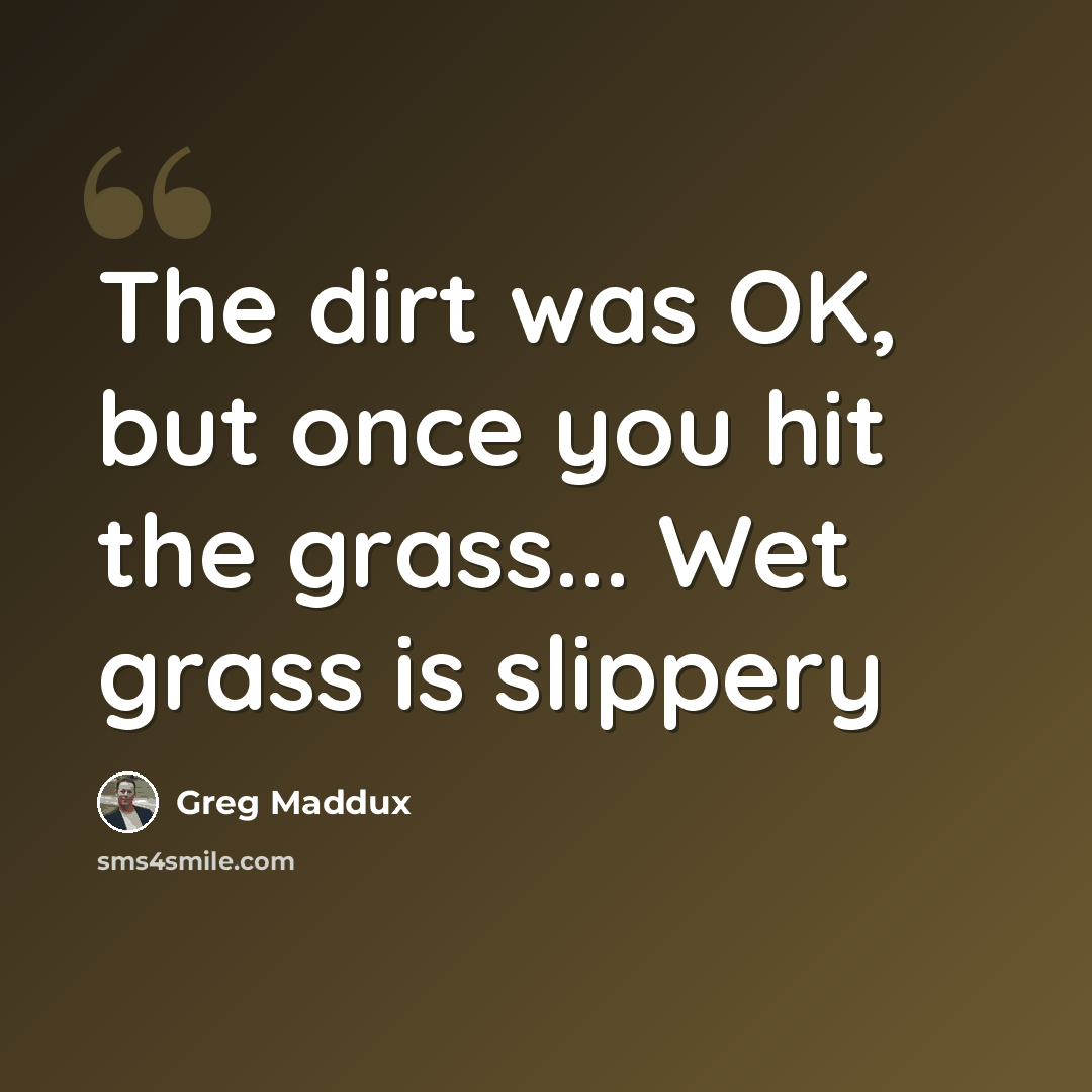 “The dirt was OK, but once you hit the grass... Wet grass is slippery” quote by Greg Maddux