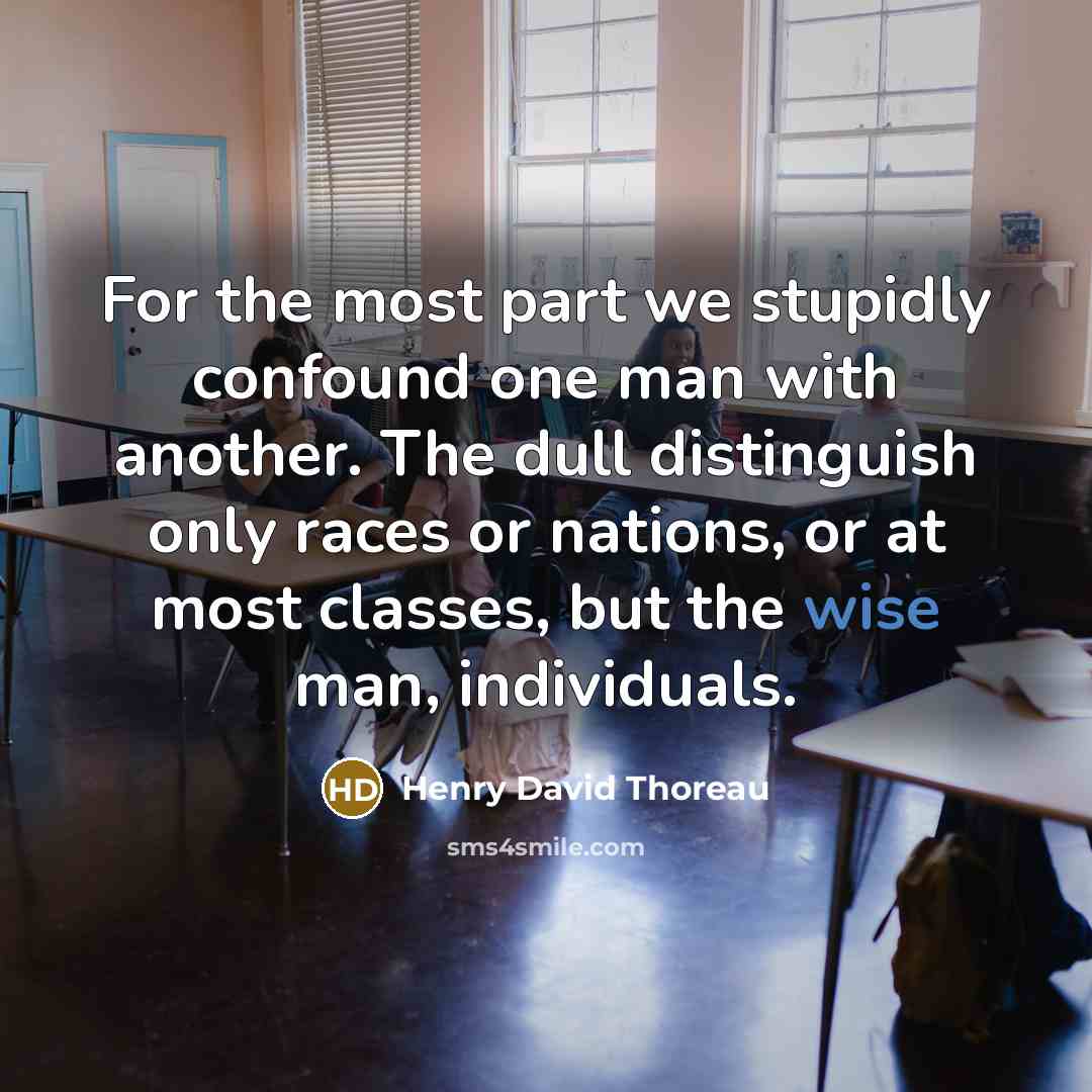 “For the most part we stupidly confound one man with another. The dull distinguish only races or nations, or at most classes, but the wise man, individuals.” quote by Henry David Thoreau