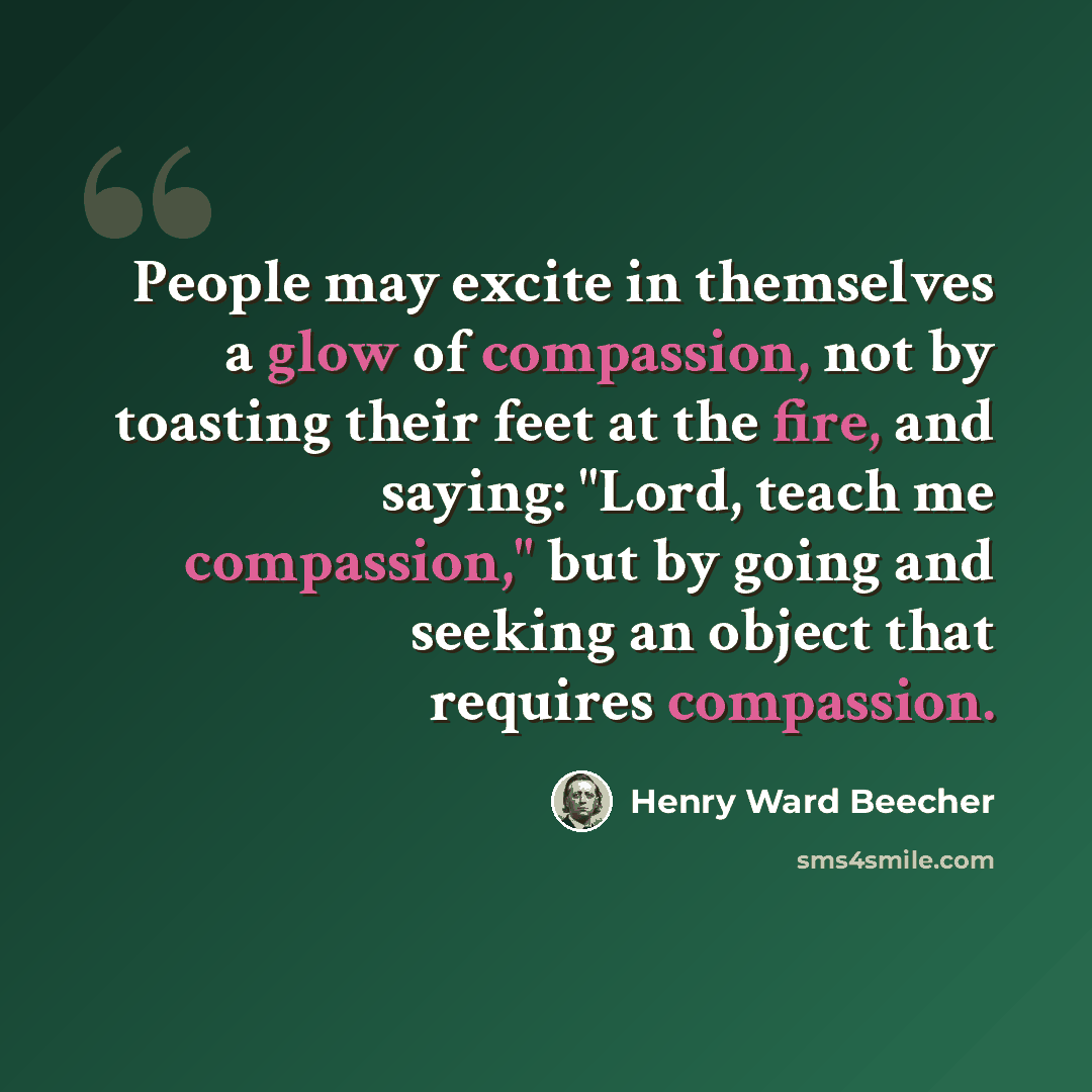 “People may excite in themselves a glow of compassion, not by toasting their feet at the fire, and saying: "Lord, teach me compassion," but by going and seeking an object that requires compassion.” quote by Henry Ward Beecher