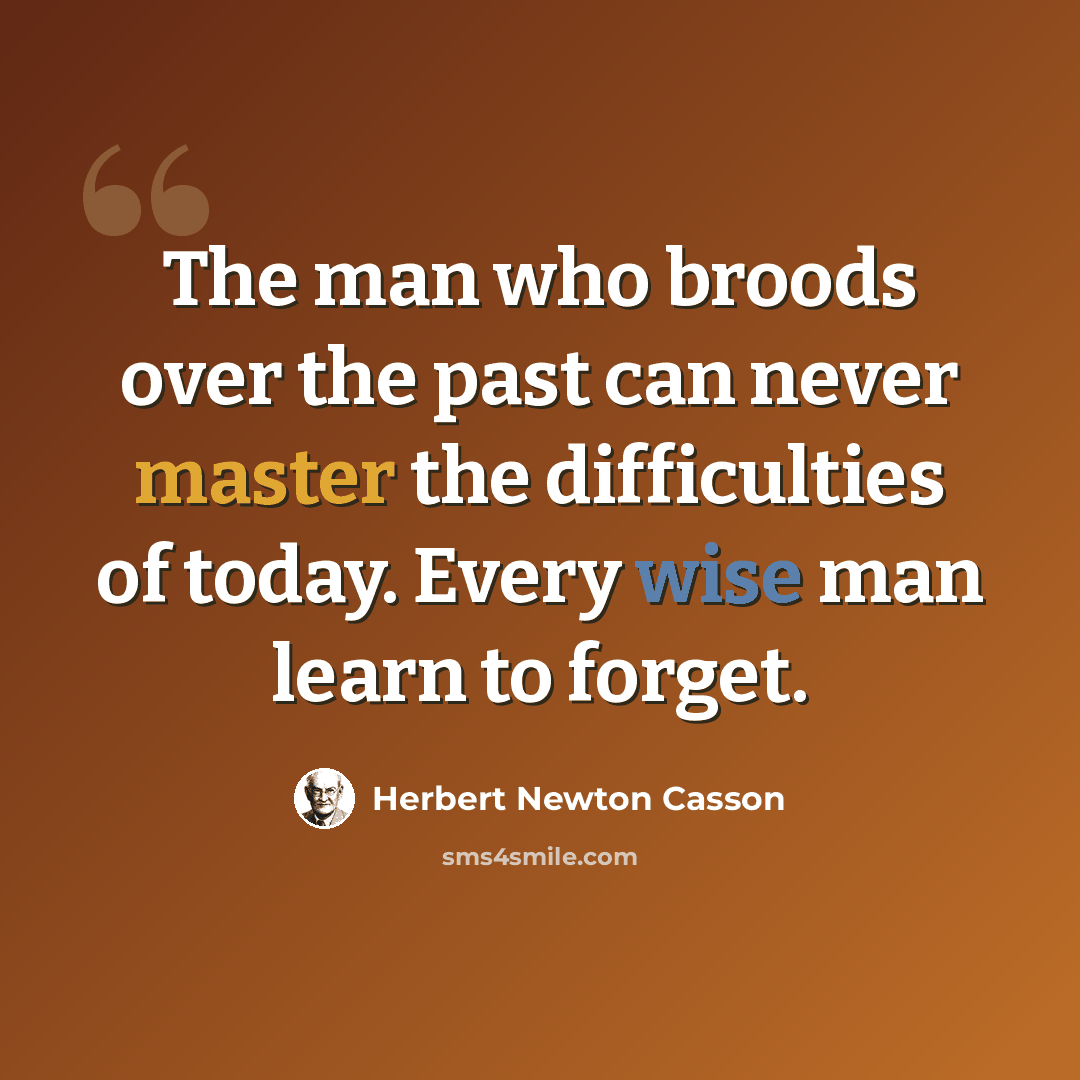 “The man who broods over the past can never master the difficulties of today. Every wise man learn to forget.” quote by Herbert Newton Casson
