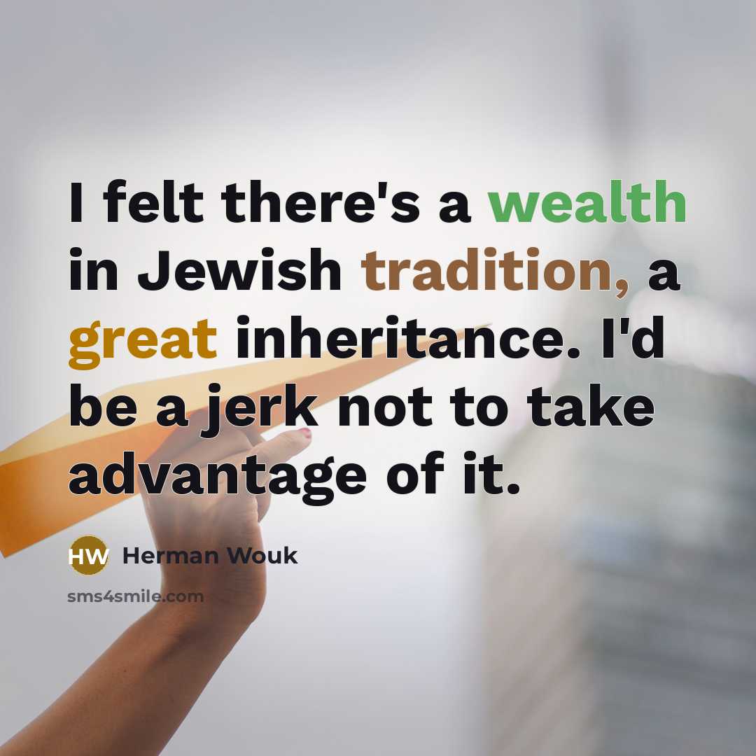 “I felt there's a wealth in Jewish tradition, a great inheritance. I'd be a jerk not to take advantage of it.” quote by Herman Wouk