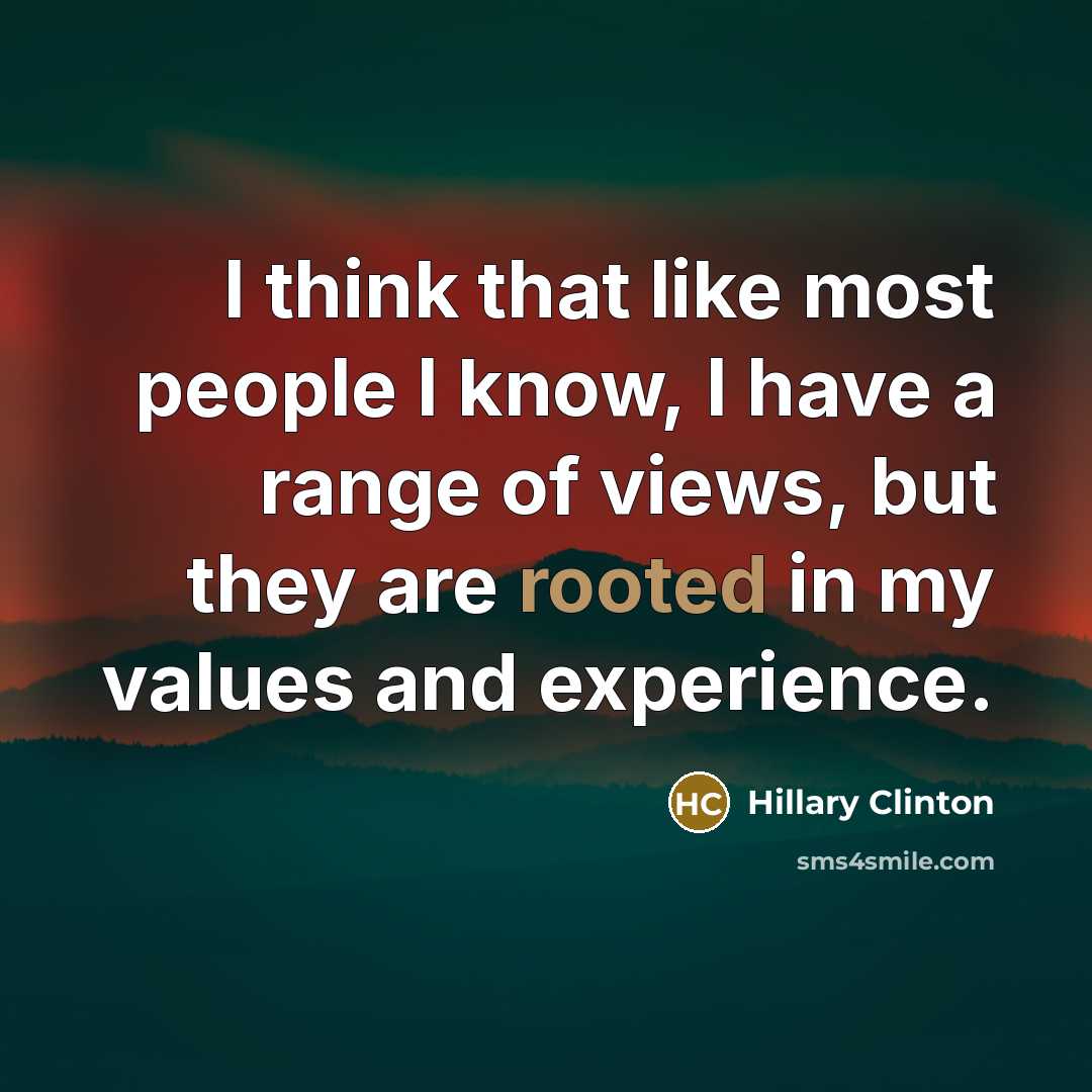 “I think that like most people I know, I have a range of views, but they are rooted in my values and experience.” quote by Hillary Clinton