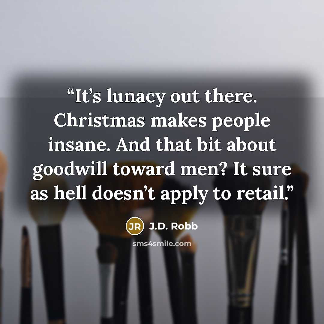 “It’s lunacy out there. Christmas makes people insane. And that bit about goodwill toward men? It sure as hell doesn’t apply to retail.” quote by J.D. Robb